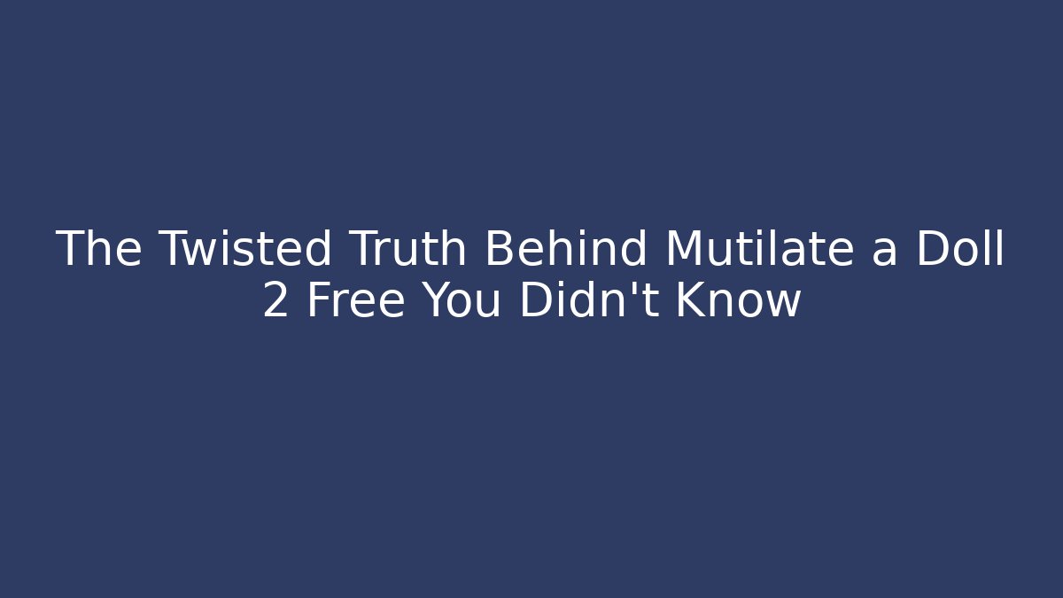 The Twisted Truth Behind Mutilate a Doll 2 Free You Didn't Know