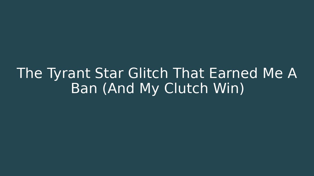 The Tyrant Star Glitch That Earned Me A Ban (And My Clutch Win)