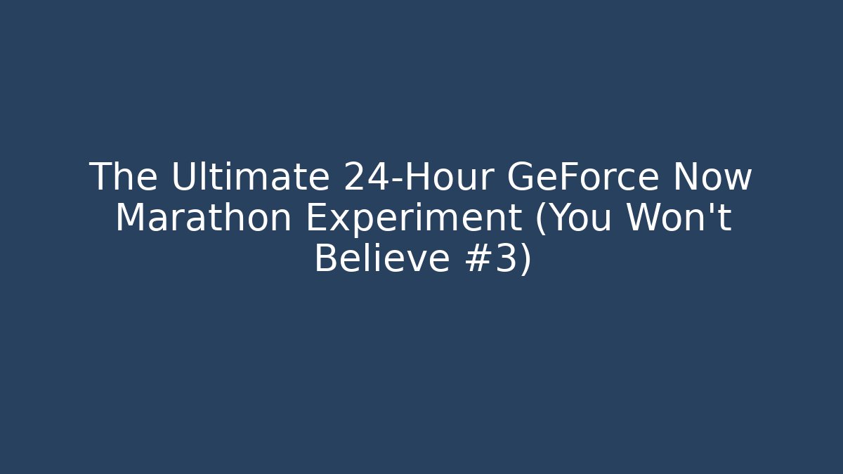 The Ultimate 24-Hour GeForce Now Marathon Experiment (You Won't Believe #3)