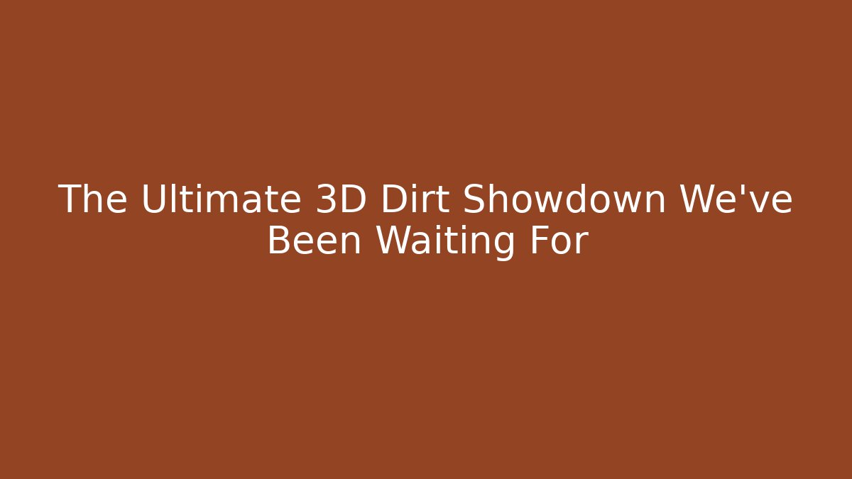 The Ultimate 3D Dirt Showdown We've Been Waiting For