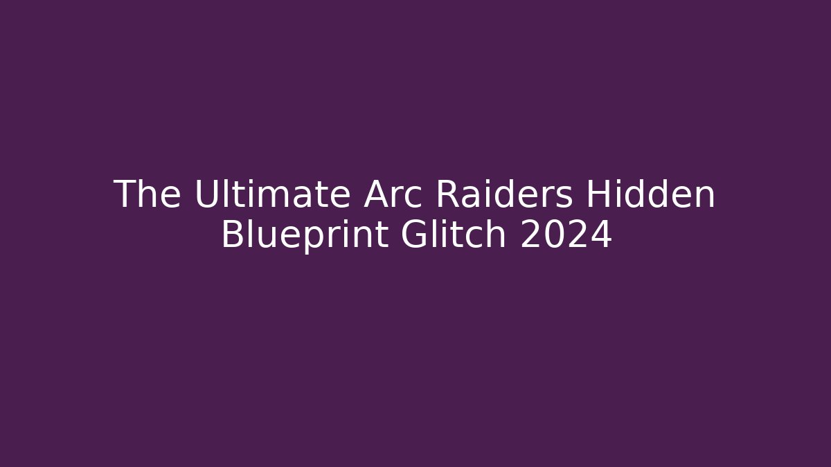 The Ultimate Arc Raiders Hidden Blueprint Glitch 2024