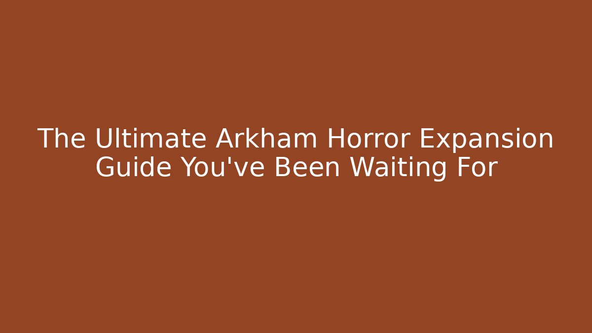 The Ultimate Arkham Horror Expansion Guide You've Been Waiting For