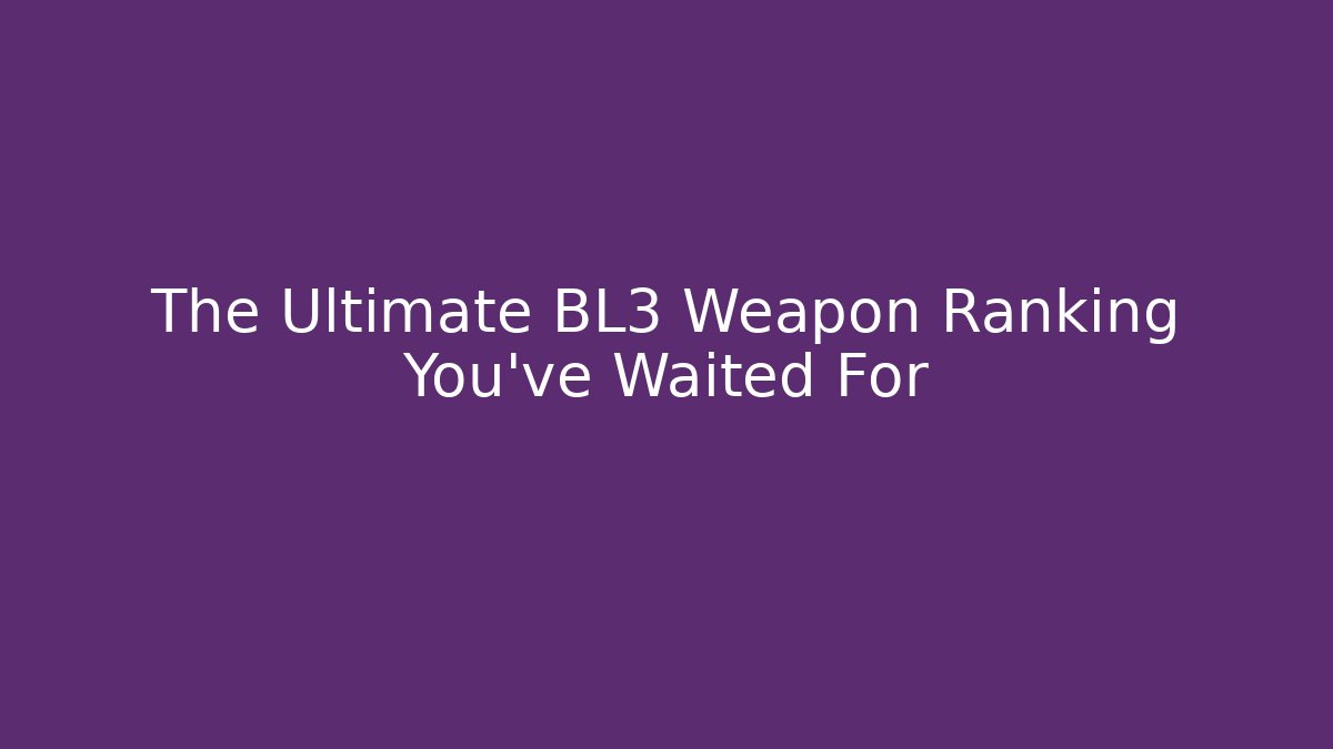 The Ultimate BL3 Weapon Ranking You’ve Waited For