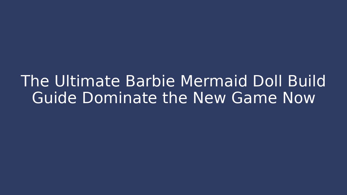The Ultimate Barbie Mermaid Doll Build Guide Dominate the New Game Now