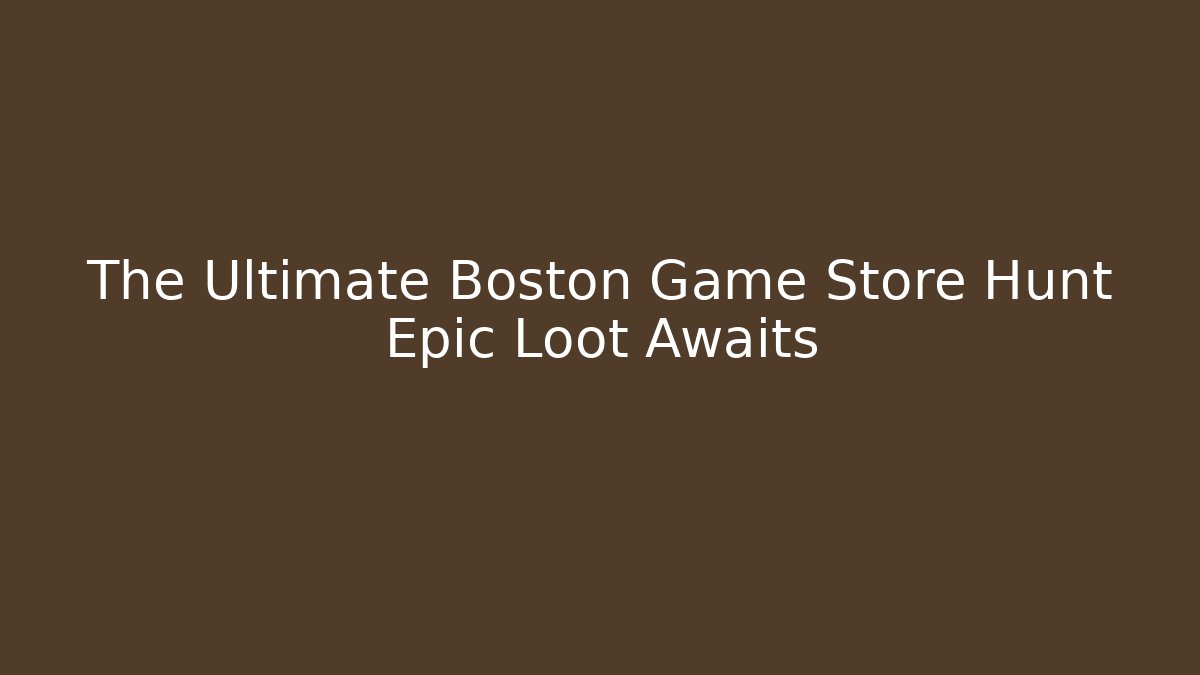 The Ultimate Boston Game Store Hunt Epic Loot Awaits