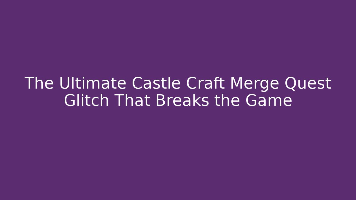 The Ultimate Castle Craft Merge Quest Glitch That Breaks the Game