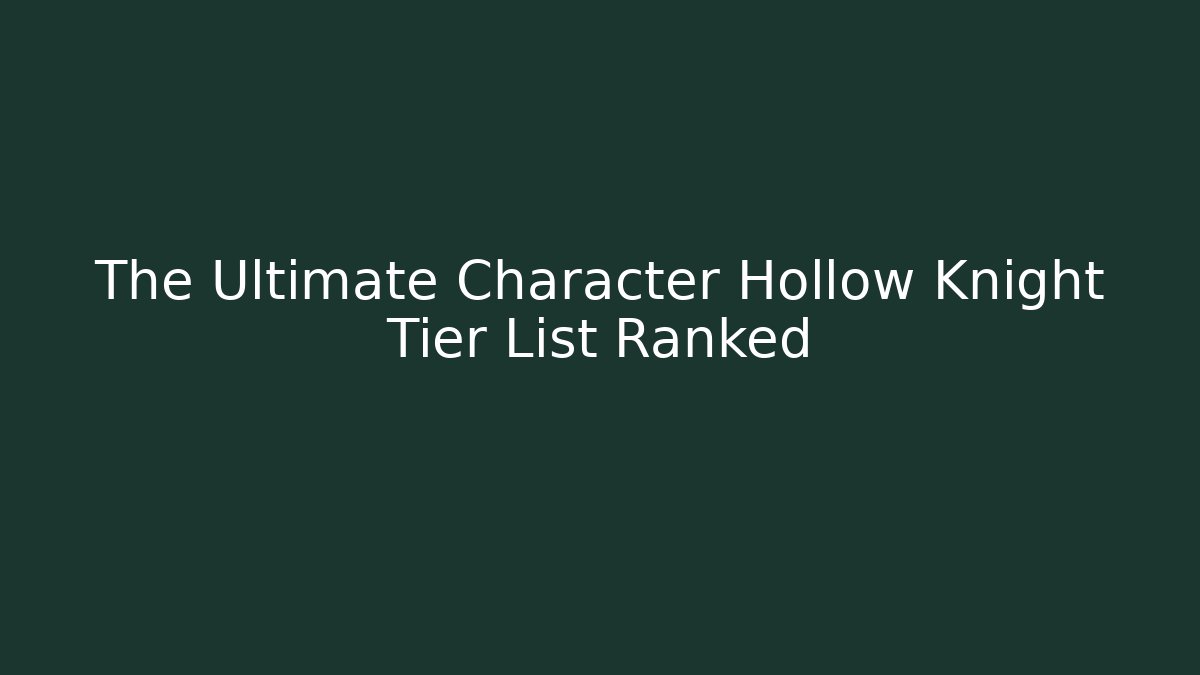 The Ultimate Character Hollow Knight Tier List Ranked