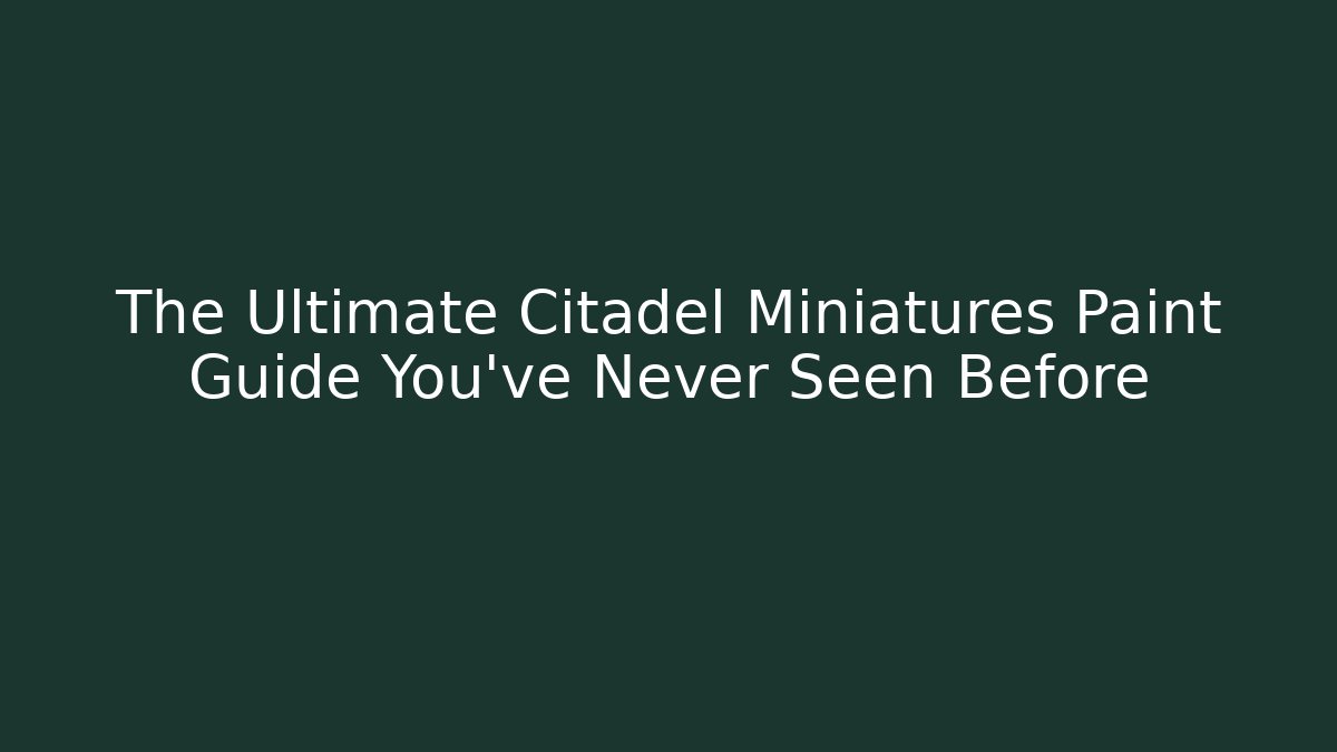 The Ultimate Citadel Miniatures Paint Guide You’ve Never Seen Before