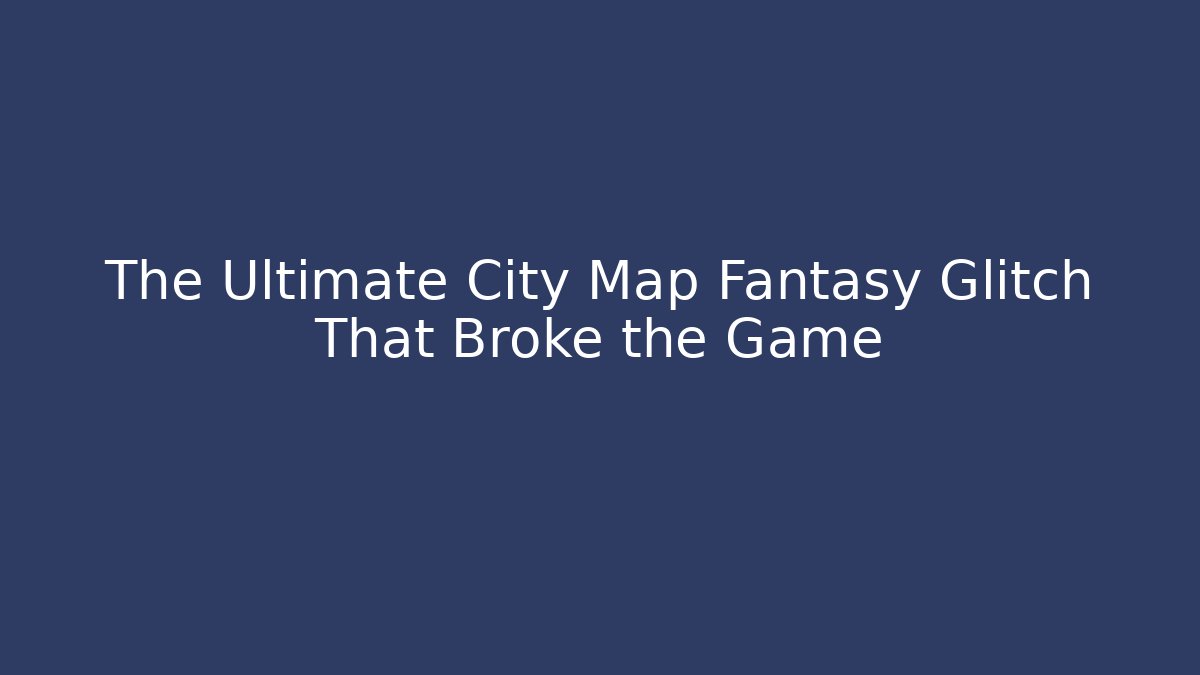 The Ultimate City Map Fantasy Glitch That Broke the Game