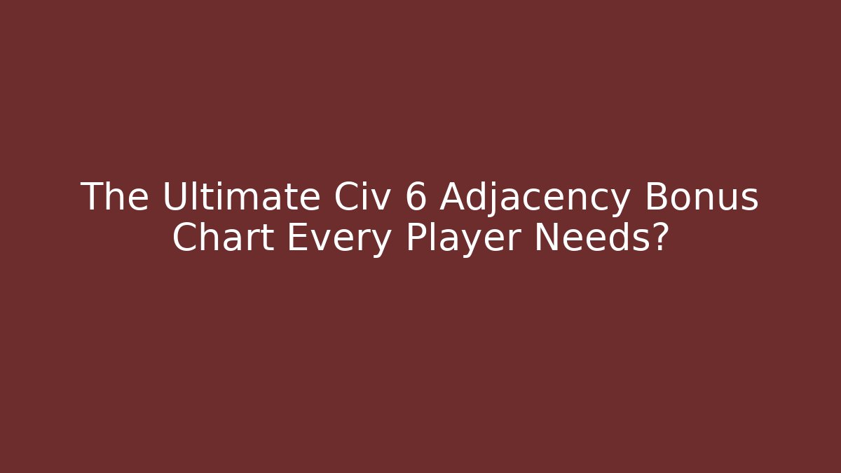 The Ultimate Civ 6 Adjacency Bonus Chart Every Player Needs?