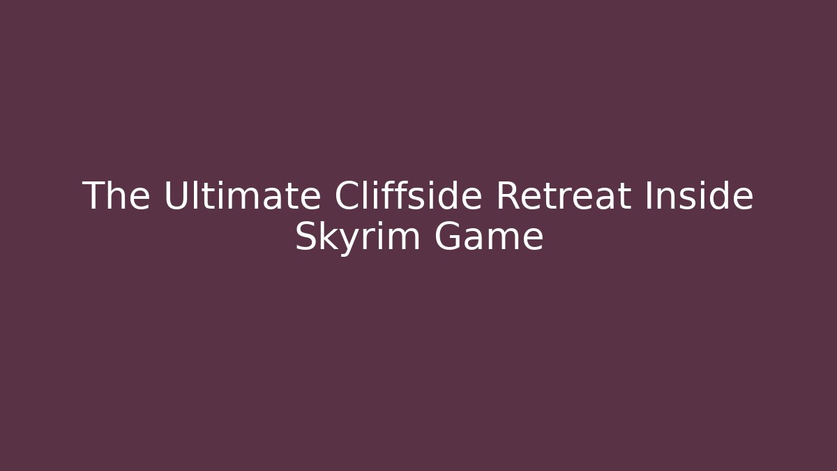 The Ultimate Cliffside Retreat Inside Skyrim Game - Felix Cat Insurance