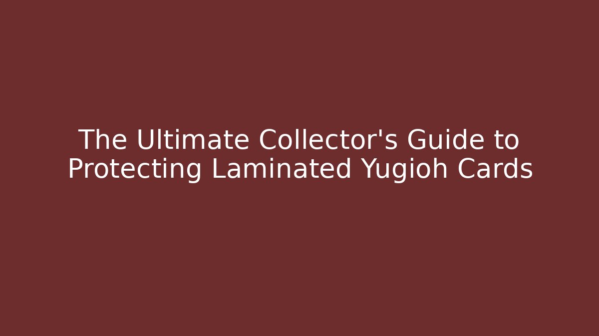 The Ultimate Collector's Guide to Protecting Laminated Yugioh Cards