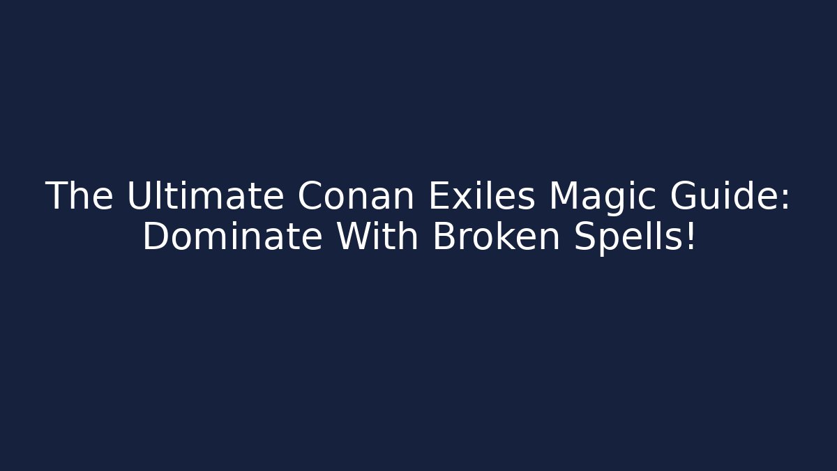 The Ultimate Conan Exiles Magic Guide: Dominate With Broken Spells!