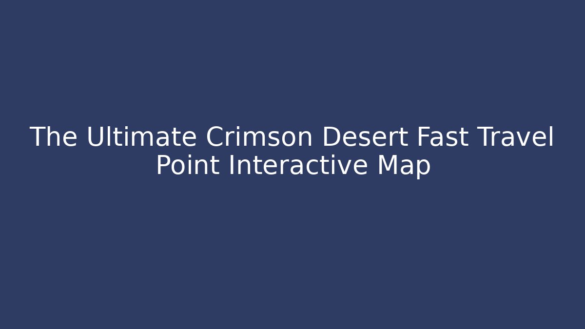The Ultimate Crimson Desert Fast Travel Point Interactive Map - Felix Cat Insurance