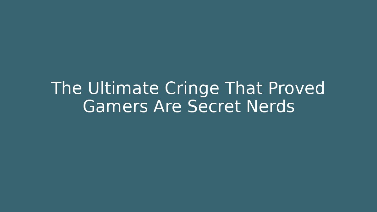 The Ultimate Cringe That Proved Gamers Are Secret Nerds