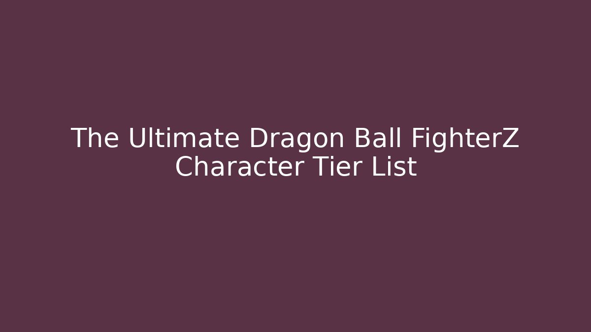 The Ultimate Dragon Ball FighterZ Character Tier List