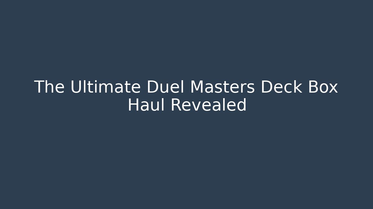 The Ultimate Duel Masters Deck Box Haul Revealed