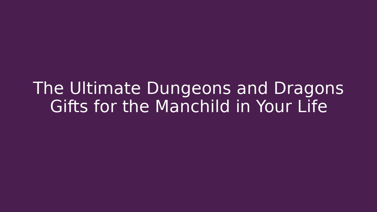 The Ultimate Dungeons and Dragons Gifts for the Manchild in Your Life