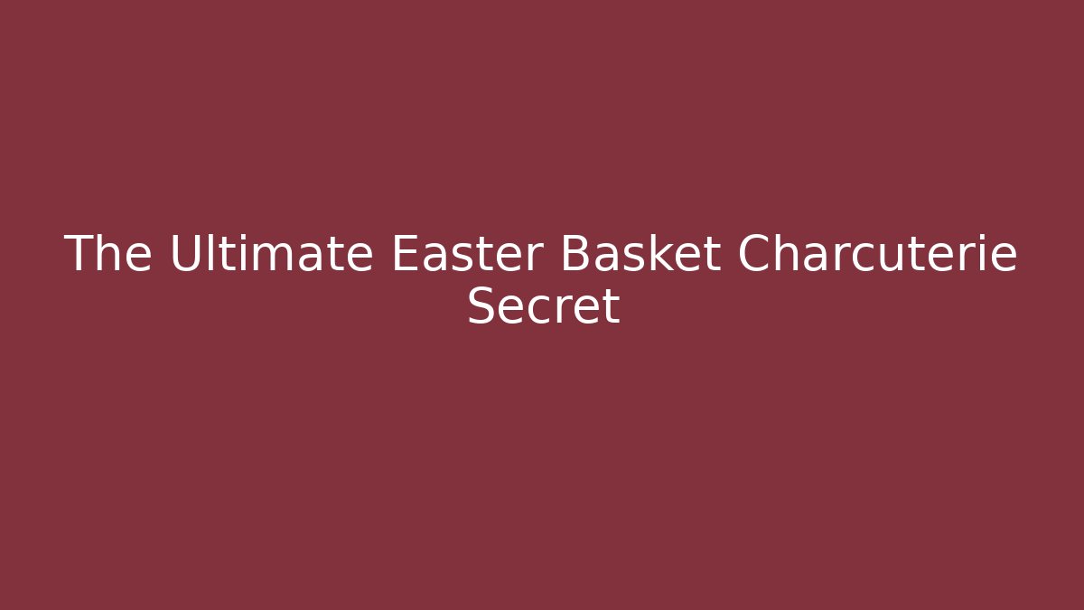 The Ultimate Easter Basket Charcuterie Secret