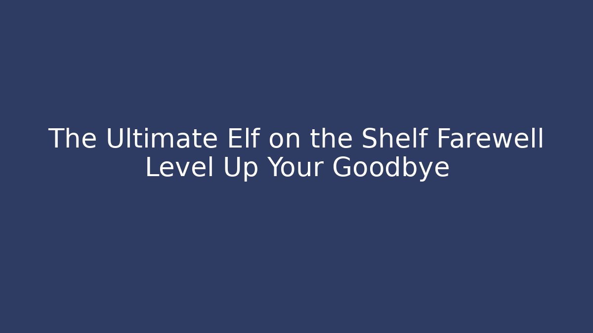The Ultimate Elf on the Shelf Farewell Level Up Your Goodbye
