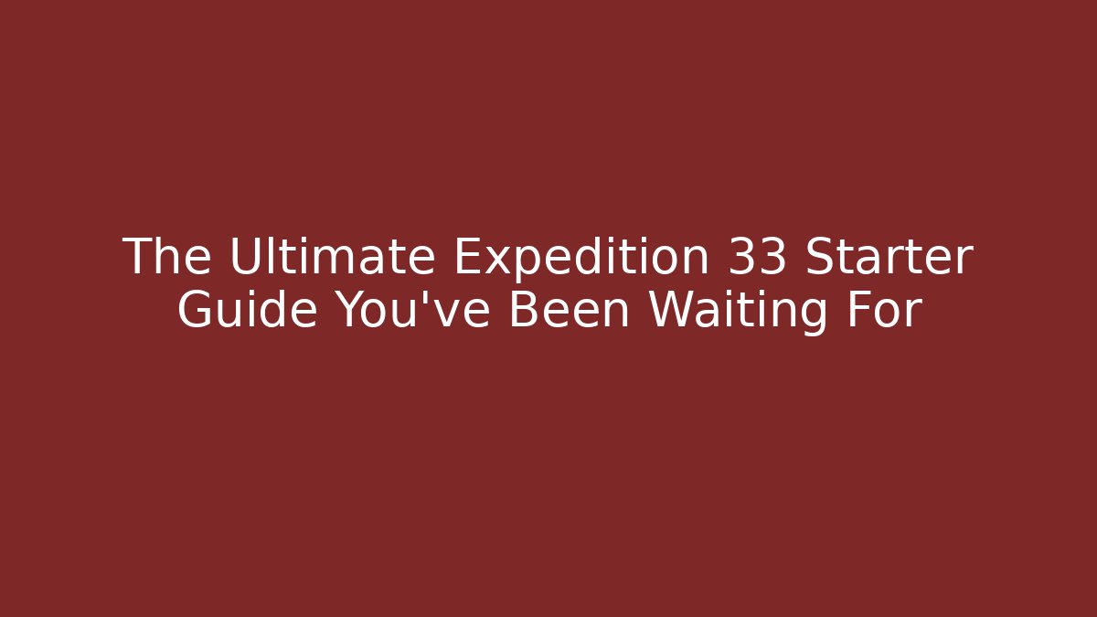 The Ultimate Expedition 33 Starter Guide You’ve Been Waiting For