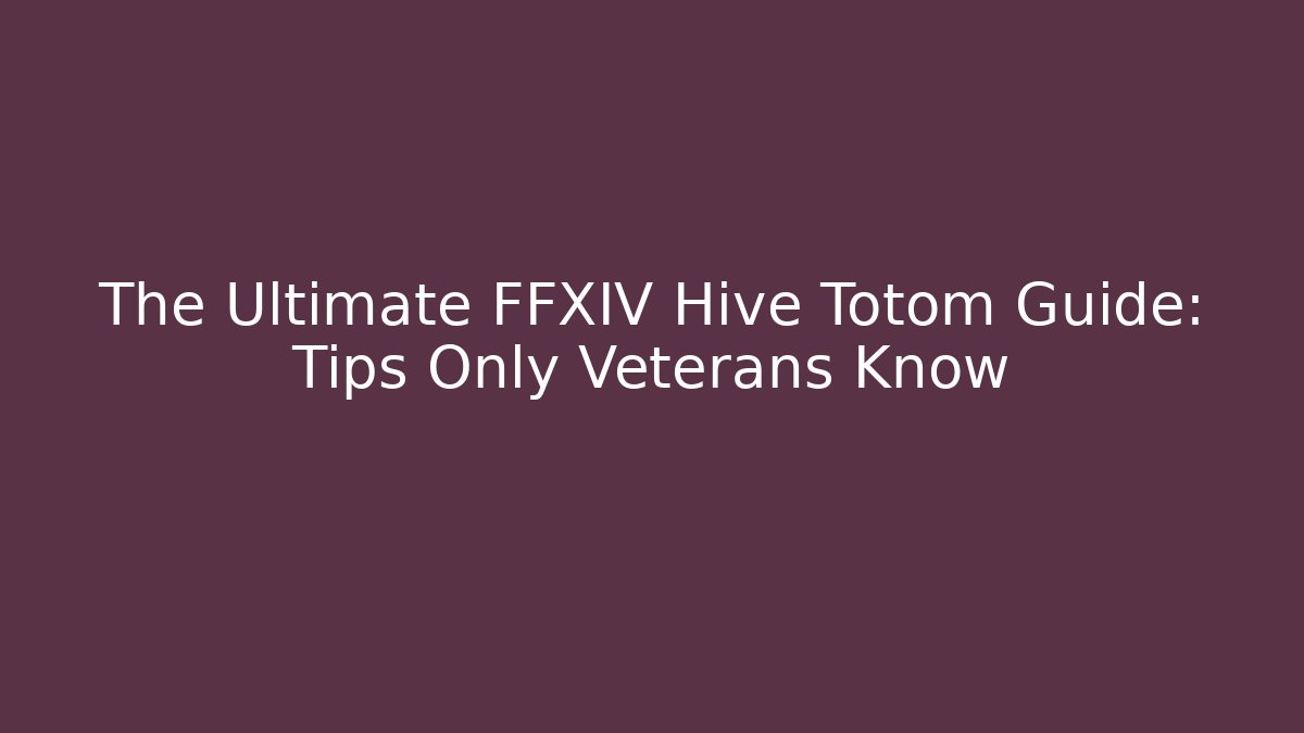 The Ultimate FFXIV Hive Totom Guide: Tips Only Veterans Know - Felix Cat Insurance