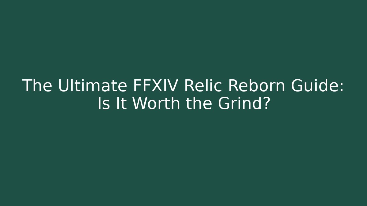 The Ultimate FFXIV Relic Reborn Guide: Is It Worth the Grind?