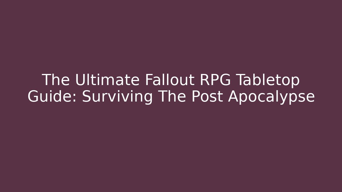 The Ultimate Fallout RPG Tabletop Guide: Surviving The Post Apocalypse