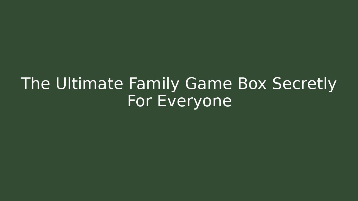 The Ultimate Family Game Box Secretly For Everyone