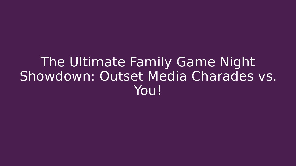 The Ultimate Family Game Night Showdown: Outset Media Charades vs. You!