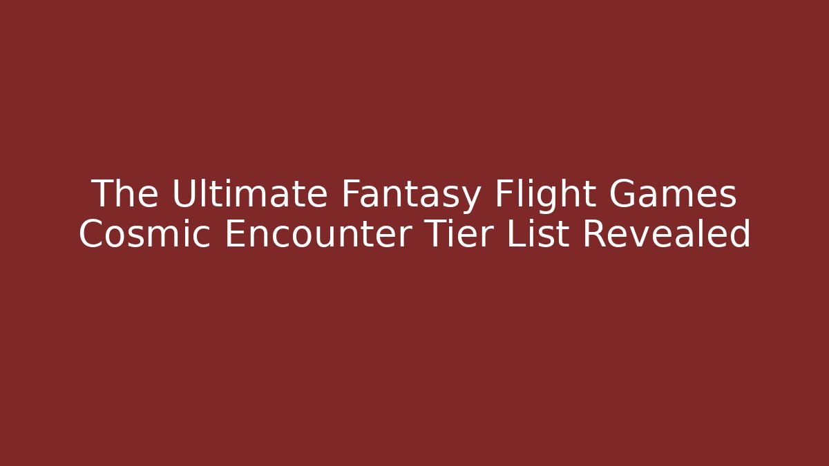 The Ultimate Fantasy Flight Games Cosmic Encounter Tier List Revealed