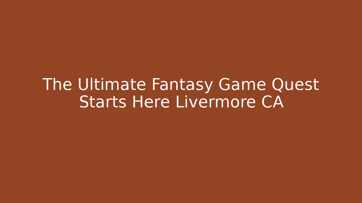 The Ultimate Fantasy Game Quest Starts Here Livermore CA