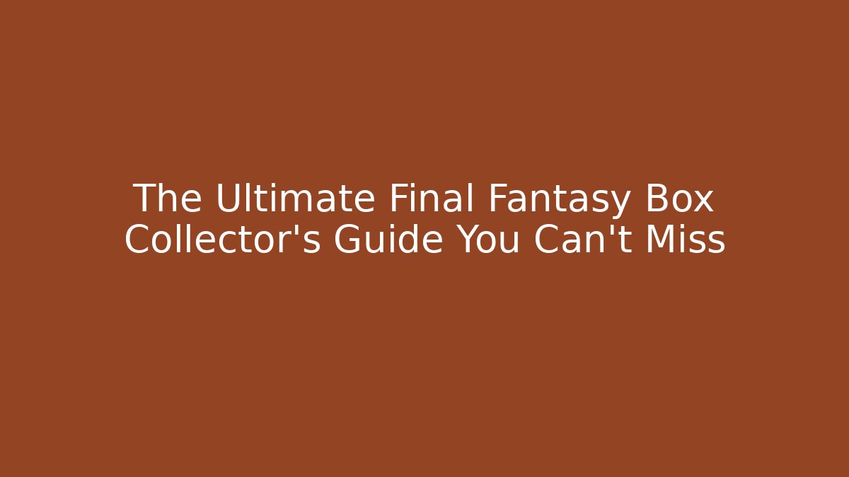 The Ultimate Final Fantasy Box Collector's Guide You Can't Miss