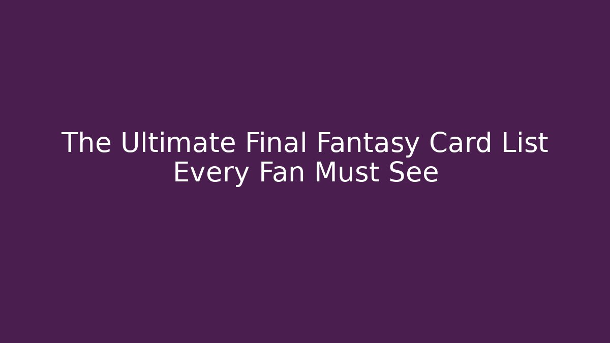 The Ultimate Final Fantasy Card List Every Fan Must See