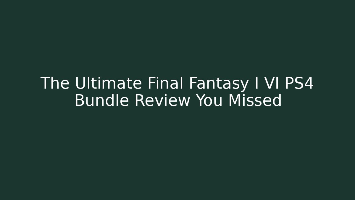 The Ultimate Final Fantasy I VI PS4 Bundle Review You Missed