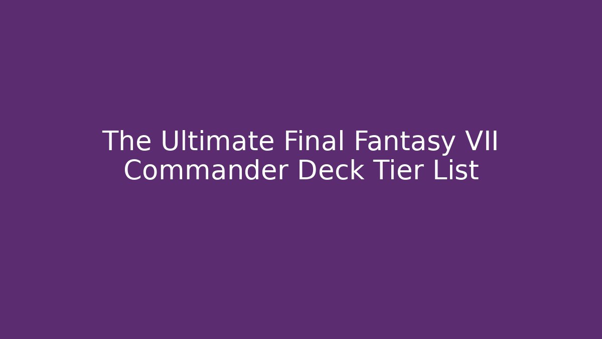 The Ultimate Final Fantasy VII Commander Deck Tier List