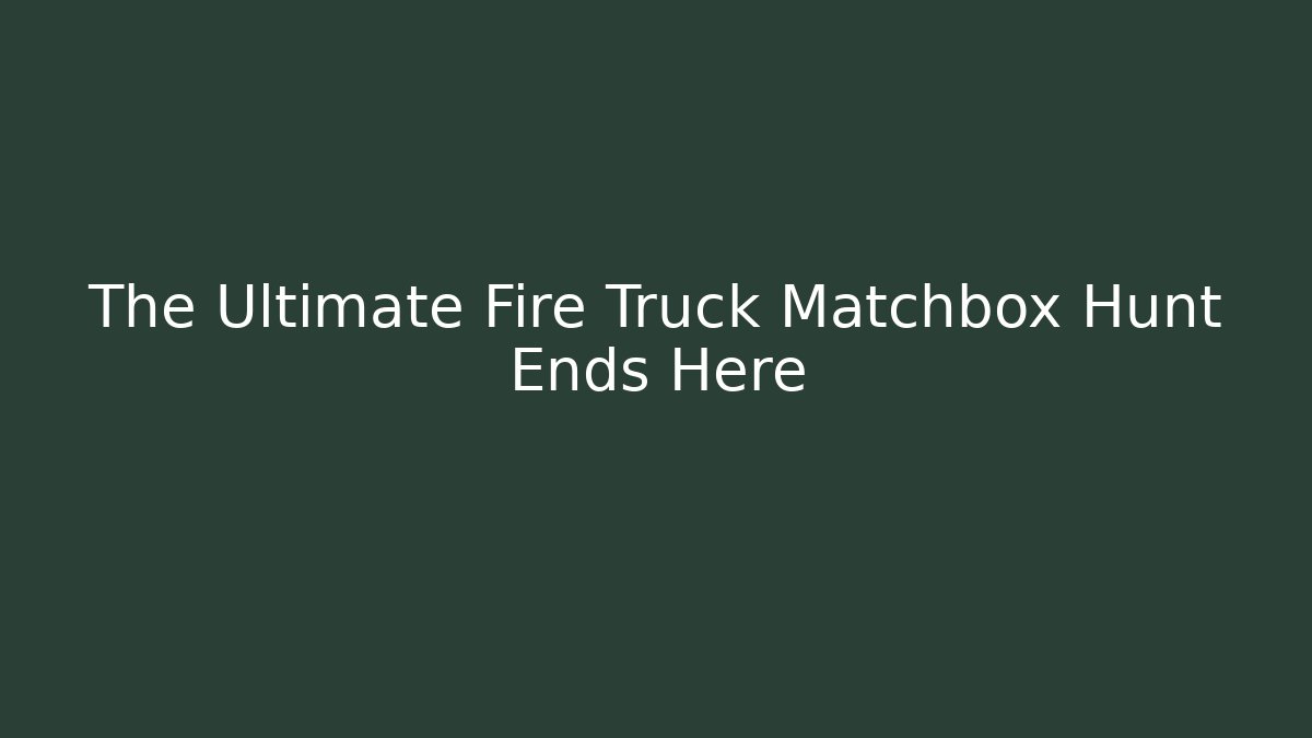 The Ultimate Fire Truck Matchbox Hunt Ends Here