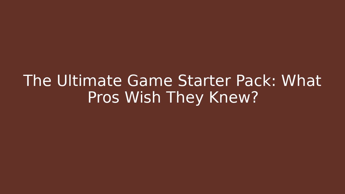 The Ultimate Game Starter Pack: What Pros Wish They Knew?