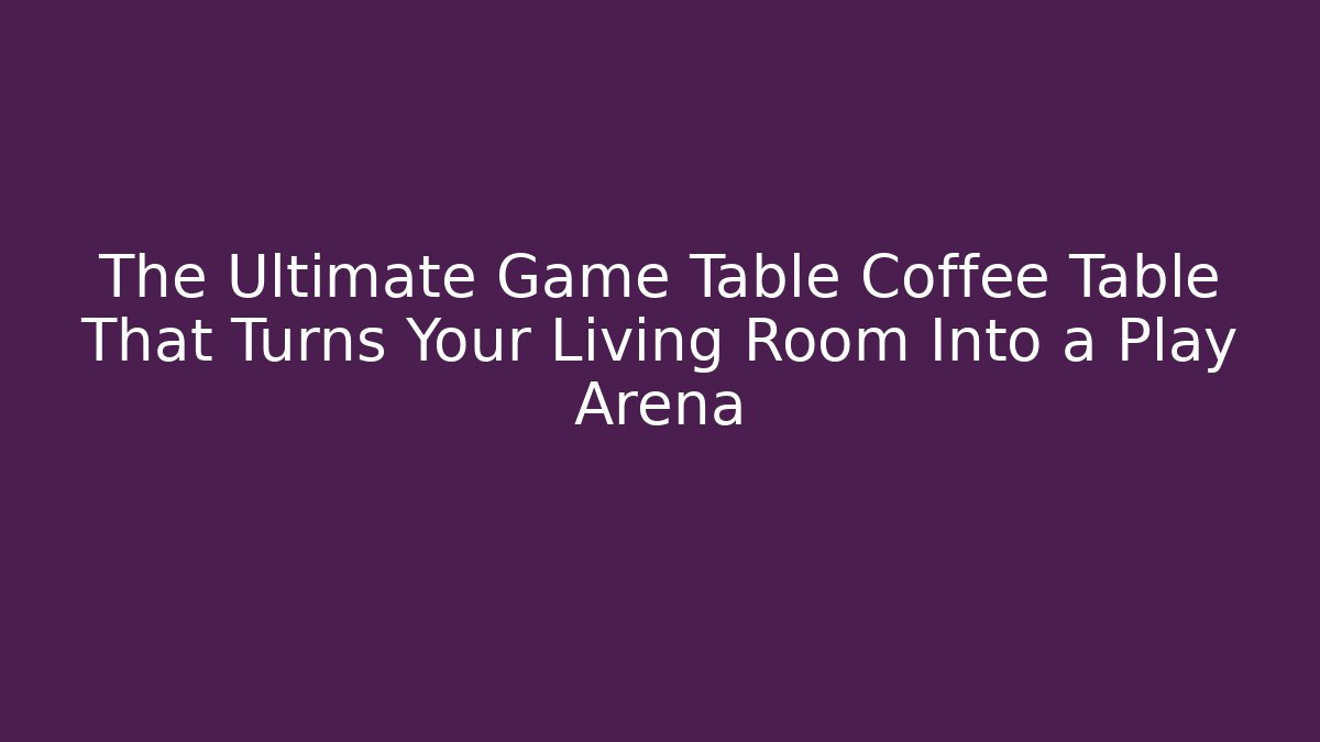 The Ultimate Game Table Coffee Table That Turns Your Living Room Into a Play Arena