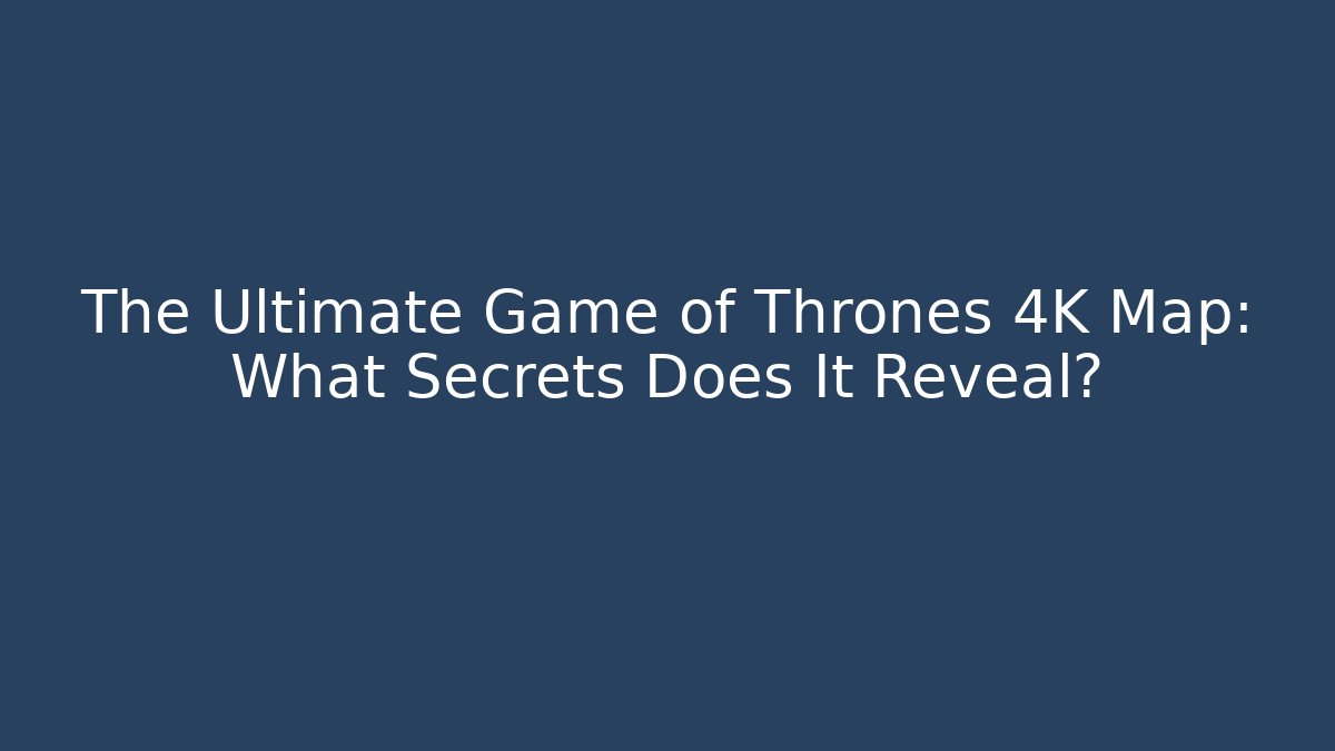 The Ultimate Game of Thrones 4K Map: What Secrets Does It Reveal?