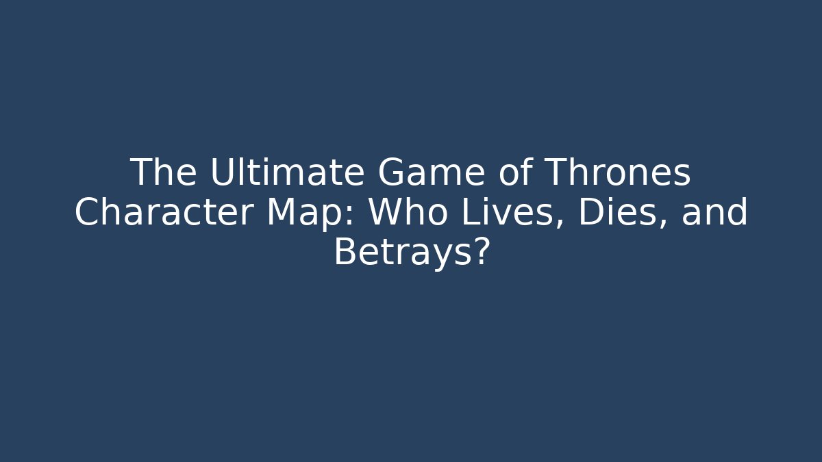 The Ultimate Game of Thrones Character Map: Who Lives, Dies, and Betrays?