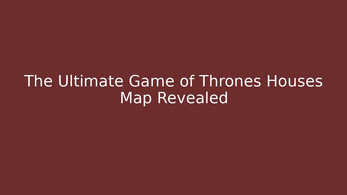 The Ultimate Game of Thrones Houses Map Revealed