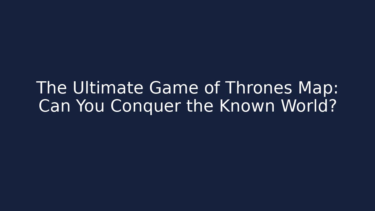 The Ultimate Game of Thrones Map: Can You Conquer the Known World?