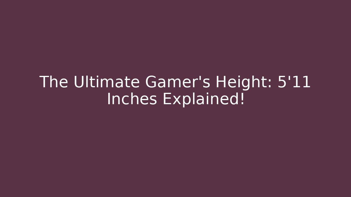 The Ultimate Gamer's Height: 5'11 Inches Explained!