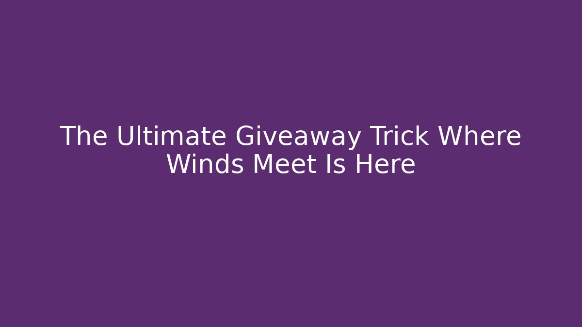 The Ultimate Giveaway Trick Where Winds Meet Is Here