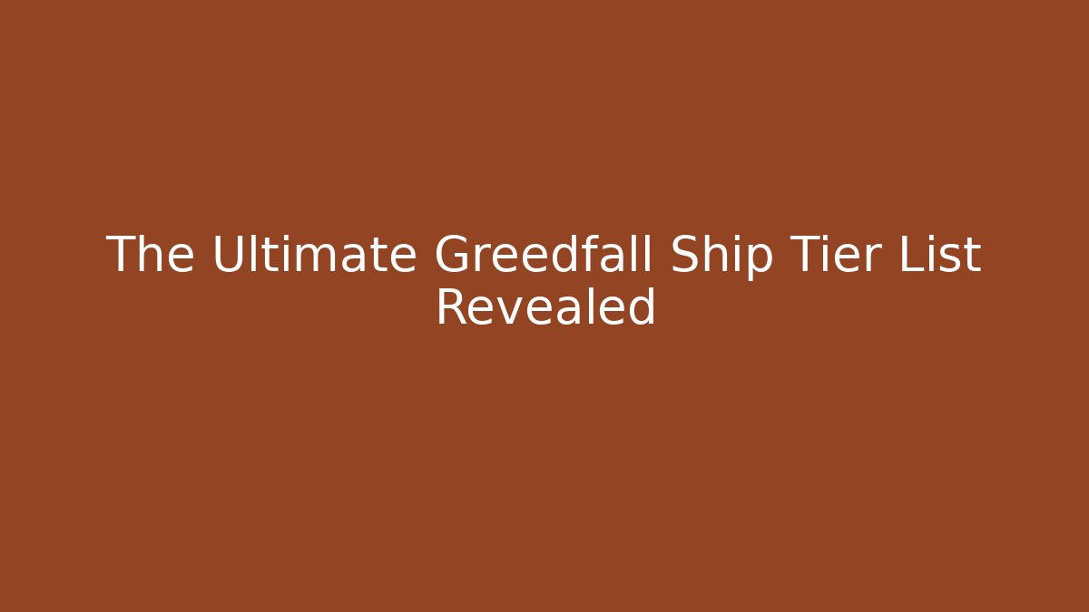 The Ultimate Greedfall Ship Tier List Revealed