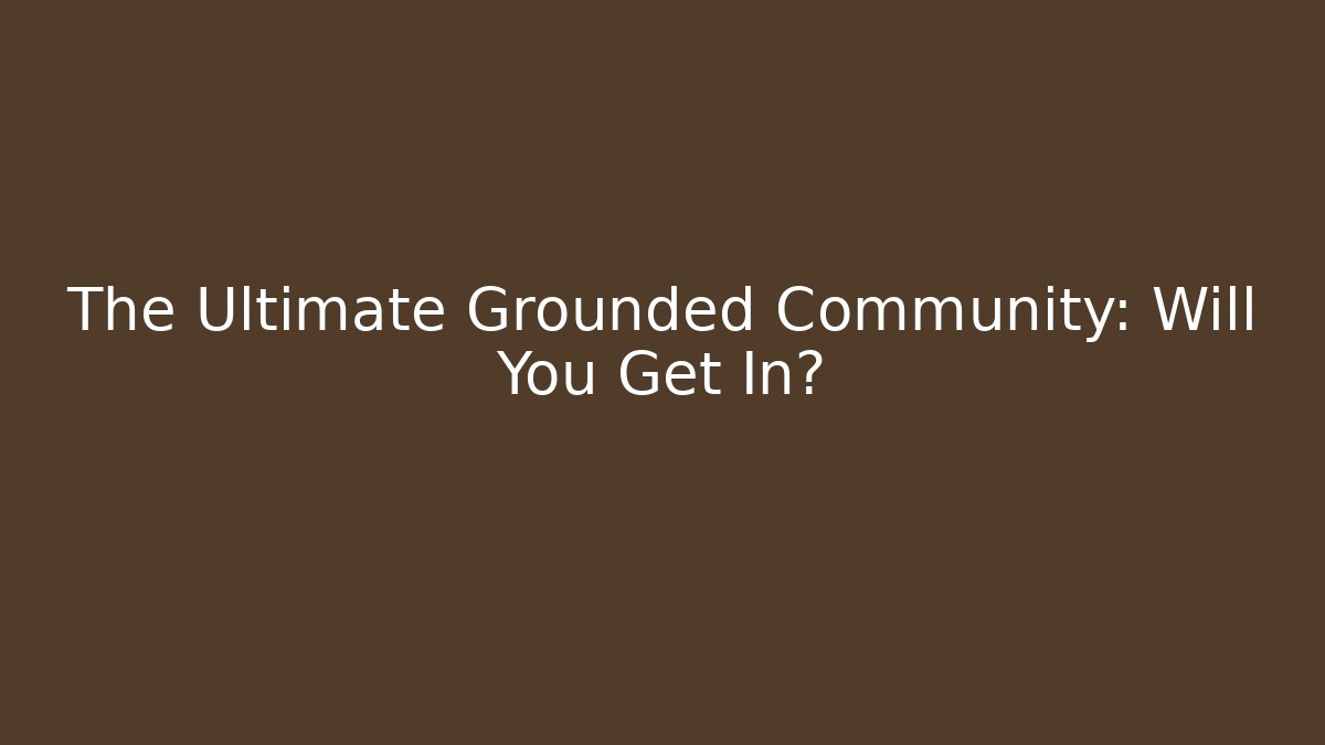 The Ultimate Grounded Community: Will You Get In?