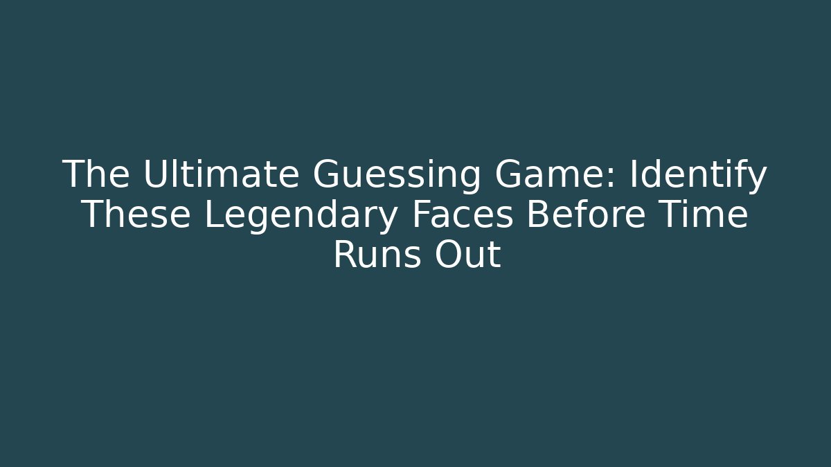 The Ultimate Guessing Game: Identify These Legendary Faces Before Time Runs Out