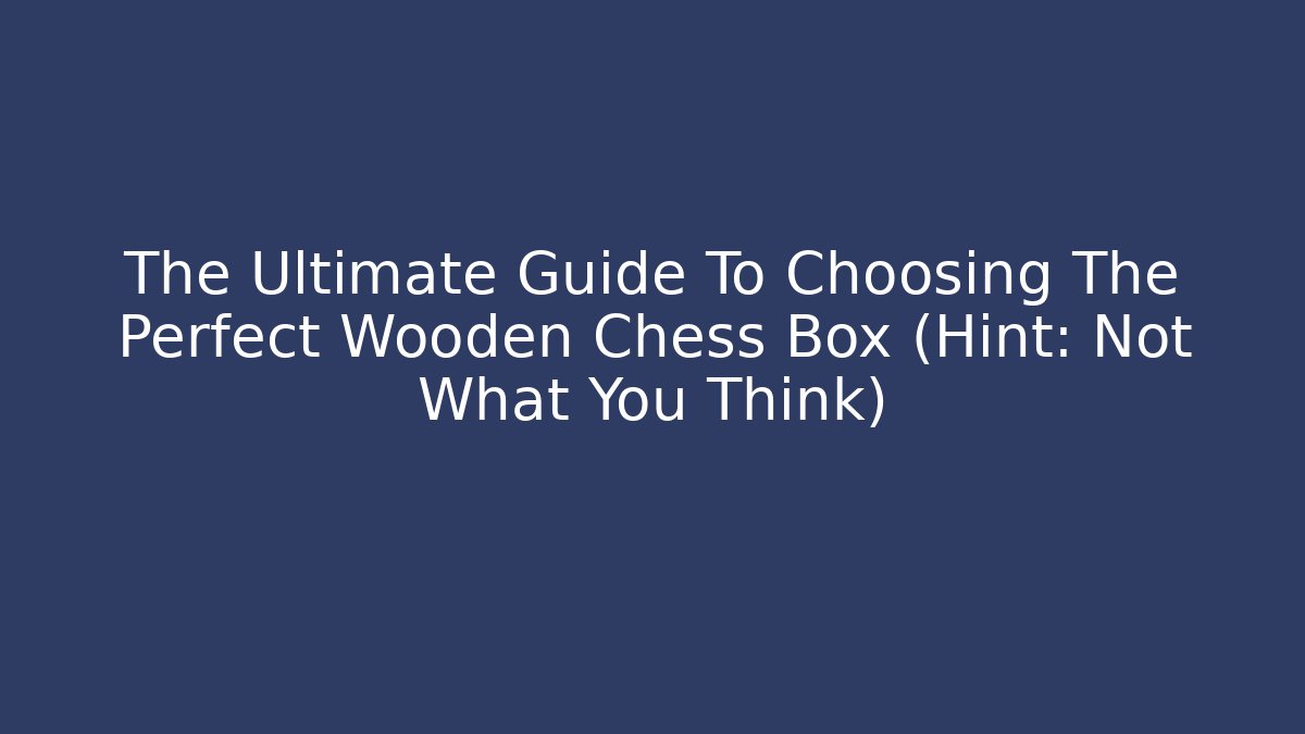 The Ultimate Guide To Choosing The Perfect Wooden Chess Box (Hint: Not What You Think)
