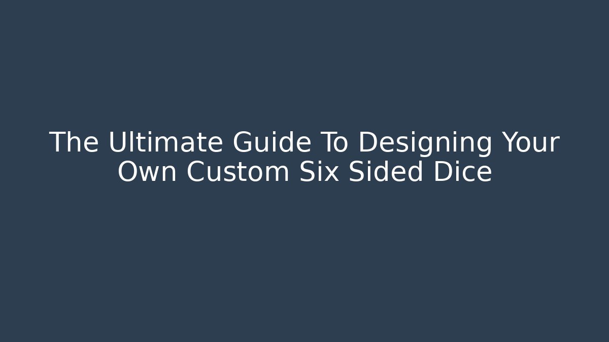 The Ultimate Guide To Designing Your Own Custom Six Sided Dice